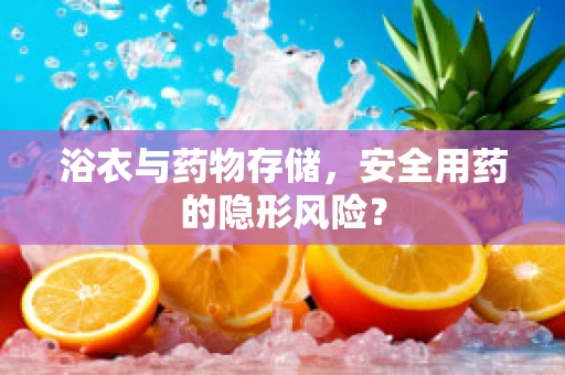 浴衣与药物存储，安全用药的隐形风险？
