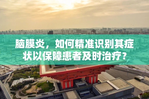 脑膜炎，如何精准识别其症状以保障患者及时治疗？