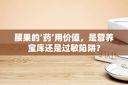 腰果的‘药’用价值，是营养宝库还是过敏陷阱？