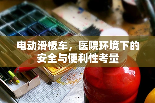 电动滑板车，医院环境下的安全与便利性考量