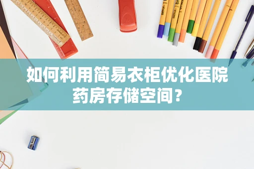 如何利用简易衣柜优化医院药房存储空间？