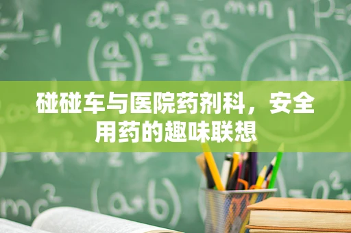 碰碰车与医院药剂科，安全用药的趣味联想