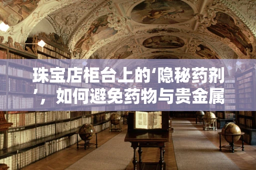 珠宝店柜台上的‘隐秘药剂’，如何避免药物与贵金属的意外反应？