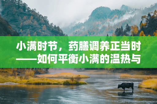 小满时节，药膳调养正当时——如何平衡小满的温热与药膳的温补？