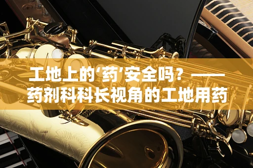 工地上的‘药’安全吗？——药剂科科长视角的工地用药指南