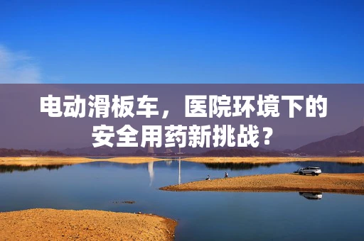 电动滑板车，医院环境下的安全用药新挑战？