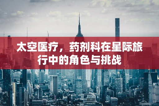 太空医疗，药剂科在星际旅行中的角色与挑战