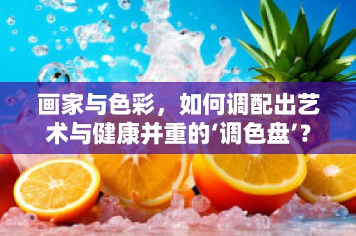 画家与色彩，如何调配出艺术与健康并重的‘调色盘’？