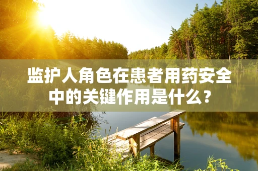 监护人角色在患者用药安全中的关键作用是什么？