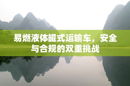 易燃液体罐式运输车，安全与合规的双重挑战
