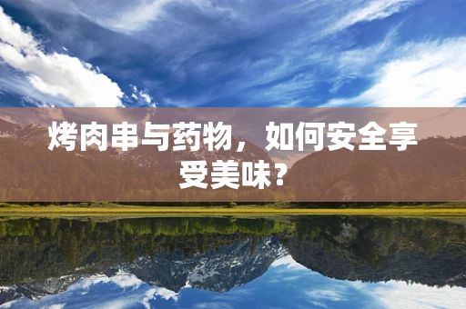 烤肉串与药物，如何安全享受美味？