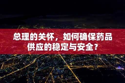 总理的关怀，如何确保药品供应的稳定与安全？