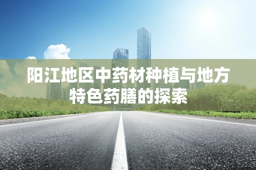 阳江地区中药材种植与地方特色药膳的探索
