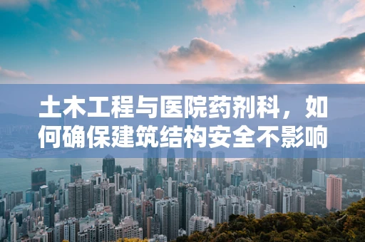 土木工程与医院药剂科，如何确保建筑结构安全不影响药品存储？