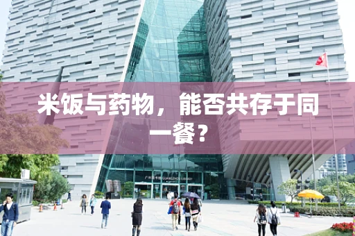 米饭与药物，能否共存于同一餐？