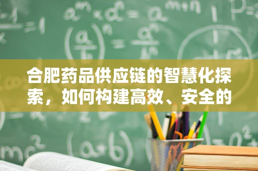 合肥药品供应链的智慧化探索，如何构建高效、安全的城市药品配送体系？