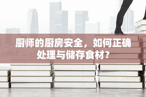 厨师的厨房安全，如何正确处理与储存食材？