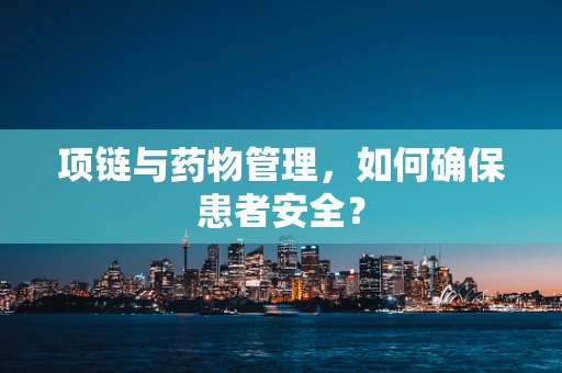 项链与药物管理，如何确保患者安全？