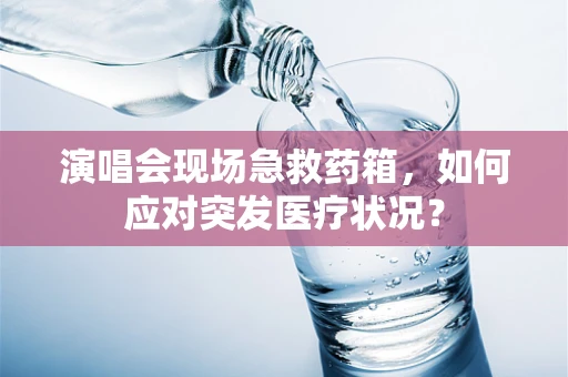演唱会现场急救药箱，如何应对突发医疗状况？
