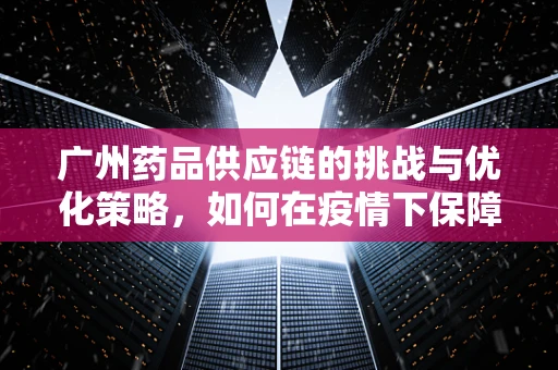 广州药品供应链的挑战与优化策略，如何在疫情下保障药品供应？