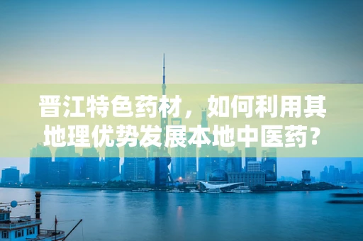 晋江特色药材，如何利用其地理优势发展本地中医药？