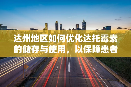 达州地区如何优化达托霉素的储存与使用，以保障患者安全？