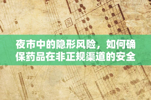 夜市中的隐形风险，如何确保药品在非正规渠道的安全与合规？