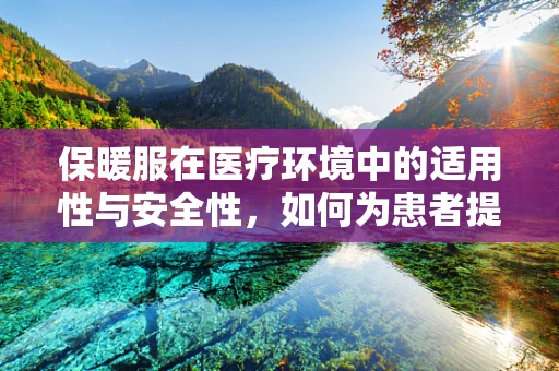 保暖服在医疗环境中的适用性与安全性，如何为患者提供温暖而不失科学的保暖方案？