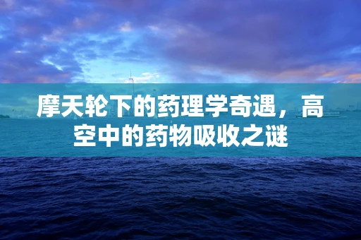 摩天轮下的药理学奇遇，高空中的药物吸收之谜