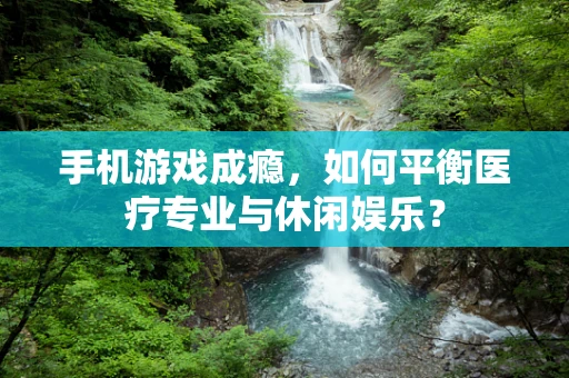 手机游戏成瘾，如何平衡医疗专业与休闲娱乐？