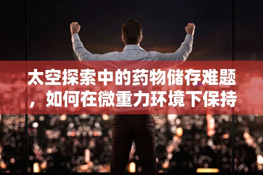 太空探索中的药物储存难题，如何在微重力环境下保持药效？
