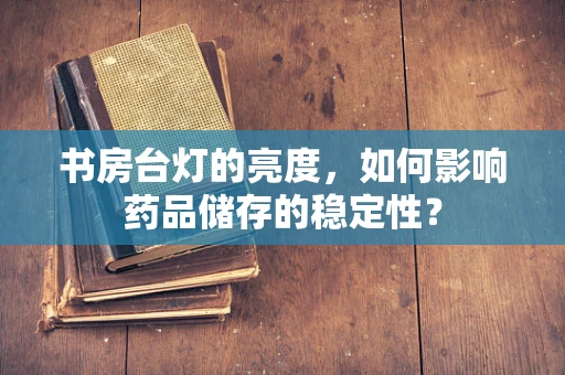书房台灯的亮度，如何影响药品储存的稳定性？