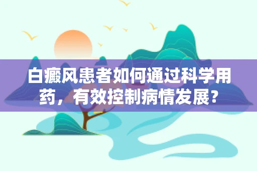 白癜风患者如何通过科学用药，有效控制病情发展？