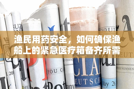 渔民用药安全，如何确保渔船上的紧急医疗箱备齐所需药物？