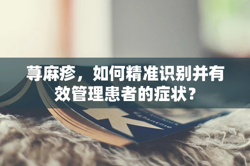 荨麻疹，如何精准识别并有效管理患者的症状？