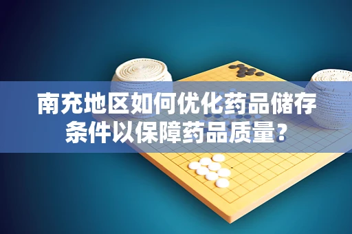 南充地区如何优化药品储存条件以保障药品质量？