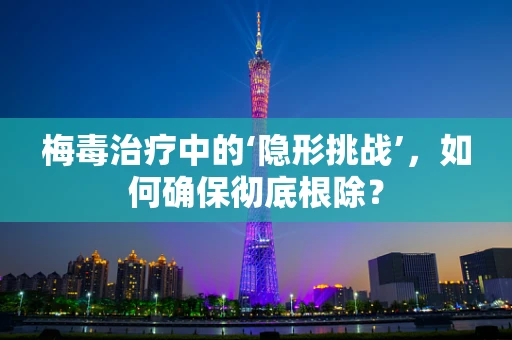 梅毒治疗中的‘隐形挑战’，如何确保彻底根除？