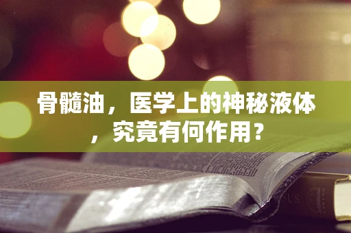 骨髓油，医学上的神秘液体，究竟有何作用？