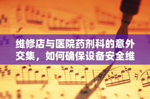 维修店与医院药剂科的意外交集，如何确保设备安全维护？