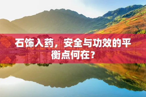 石饰入药，安全与功效的平衡点何在？