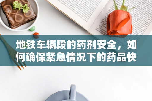 地铁车辆段的药剂安全，如何确保紧急情况下的药品快速可取？