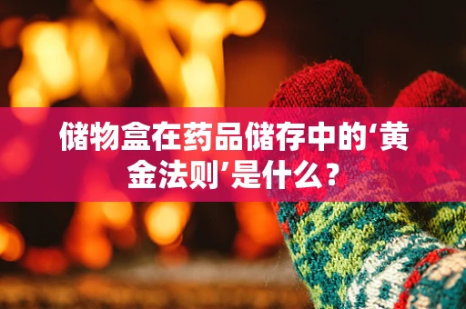 储物盒在药品储存中的‘黄金法则’是什么？