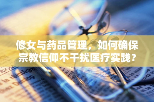 修女与药品管理，如何确保宗教信仰不干扰医疗实践？