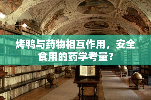 烤鸭与药物相互作用，安全食用的药学考量？