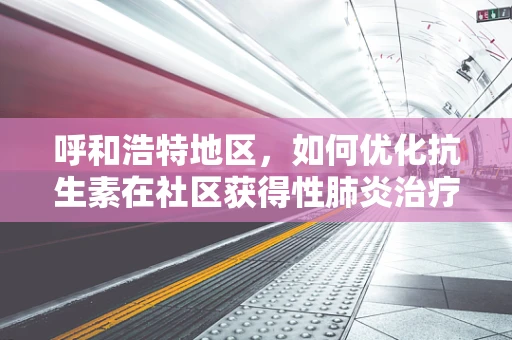 呼和浩特地区，如何优化抗生素在社区获得性肺炎治疗中的使用策略？