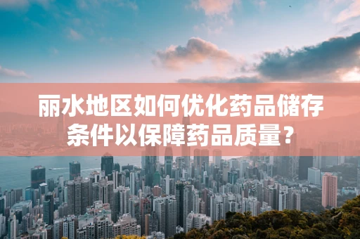 丽水地区如何优化药品储存条件以保障药品质量？
