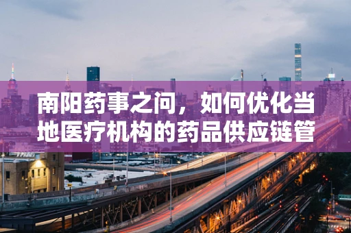 南阳药事之问，如何优化当地医疗机构的药品供应链管理？
