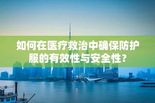 如何在医疗救治中确保防护服的有效性与安全性？