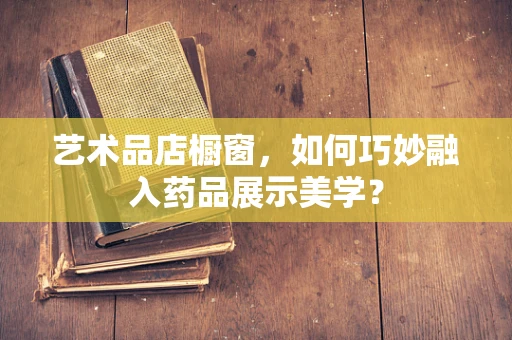 艺术品店橱窗，如何巧妙融入药品展示美学？