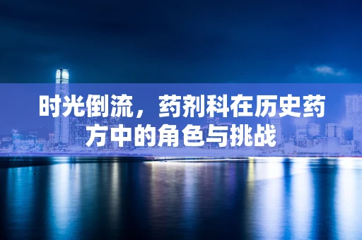 时光倒流，药剂科在历史药方中的角色与挑战